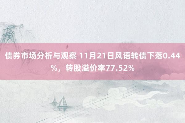 债券市场分析与观察 11月21日风语转债下落0.44%，转股溢价率77.52%