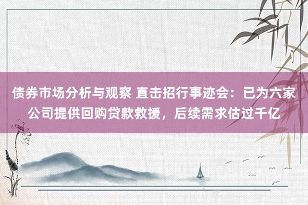 债券市场分析与观察 直击招行事迹会：已为六家公司提供回购贷款救援，后续需求估过千亿