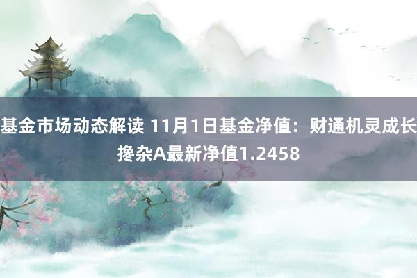 基金市场动态解读 11月1日基金净值：财通机灵成长搀杂A最新净值1.2458