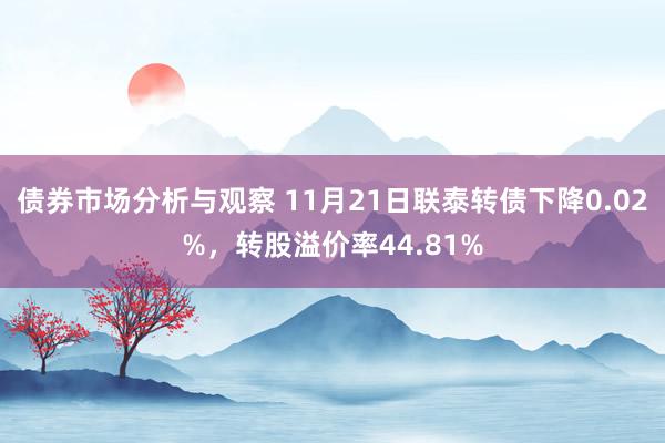 债券市场分析与观察 11月21日联泰转债下降0.02%，转股溢价率44.81%