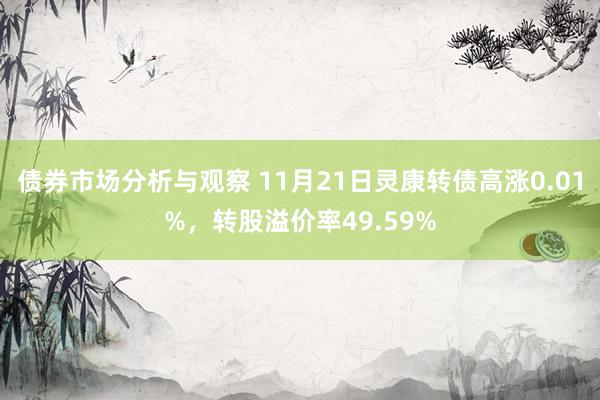 债券市场分析与观察 11月21日灵康转债高涨0.01%，转股溢价率49.59%