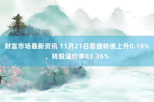 财富市场最新资讯 11月21日恩捷转债上升0.19%，转股溢价率83.36%