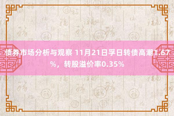 债券市场分析与观察 11月21日孚日转债高潮1.67%，转股溢价率0.35%