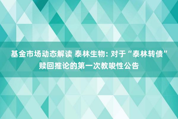 基金市场动态解读 泰林生物: 对于“泰林转债”赎回推论的第一次教唆性公告