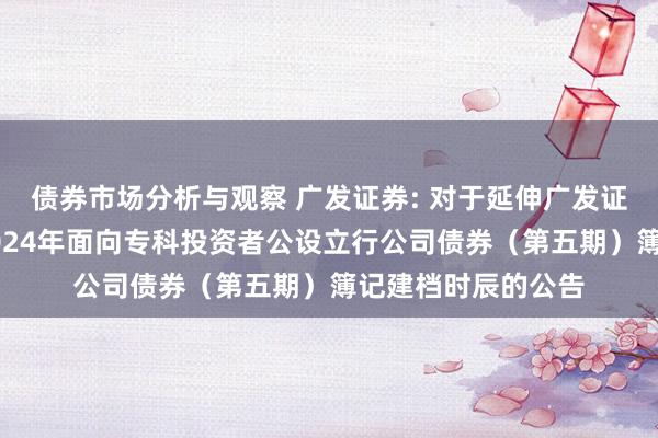 债券市场分析与观察 广发证券: 对于延伸广发证券股份有限公司2024年面向专科投资者公设立行公司债券（第五期）簿记建档时辰的公告