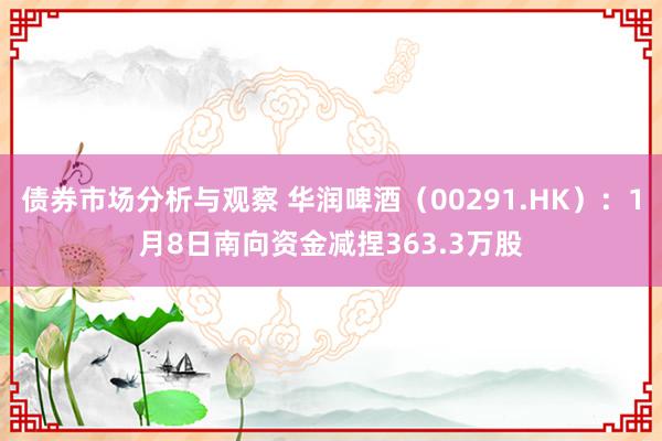 债券市场分析与观察 华润啤酒（00291.HK）：1月8日南向资金减捏363.3万股