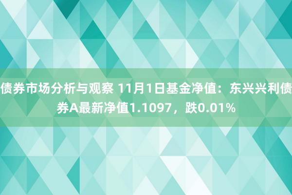 债券市场分析与观察 11月1日基金净值：东兴兴利债券A最新净值1.1097，跌0.01%