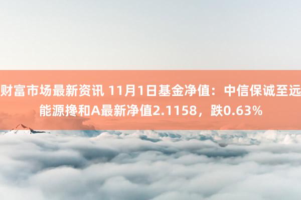 财富市场最新资讯 11月1日基金净值：中信保诚至远能源搀和A最新净值2.1158，跌0.63%