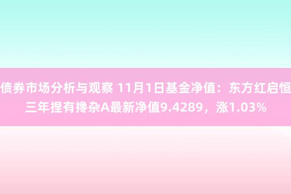 债券市场分析与观察 11月1日基金净值：东方红启恒三年捏有搀杂A最新净值9.4289，涨1.03%