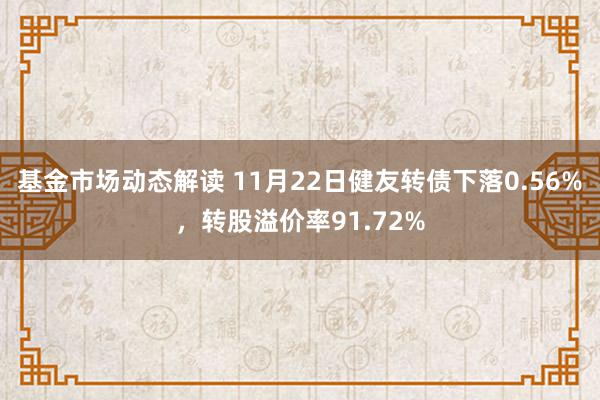 基金市场动态解读 11月22日健友转债下落0.56%，转股溢价率91.72%