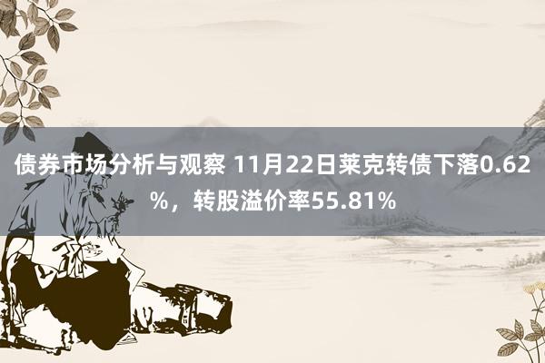 债券市场分析与观察 11月22日莱克转债下落0.62%，转股溢价率55.81%