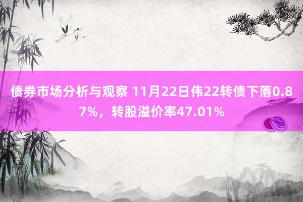 债券市场分析与观察 11月22日伟22转债下落0.87%，转股溢价率47.01%