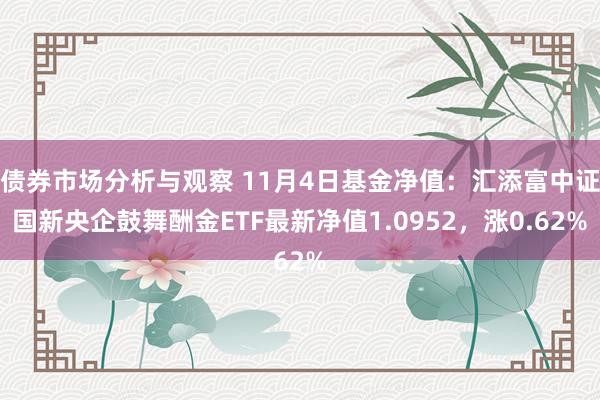 债券市场分析与观察 11月4日基金净值：汇添富中证国新央企鼓舞酬金ETF最新净值1.0952，涨0.62%