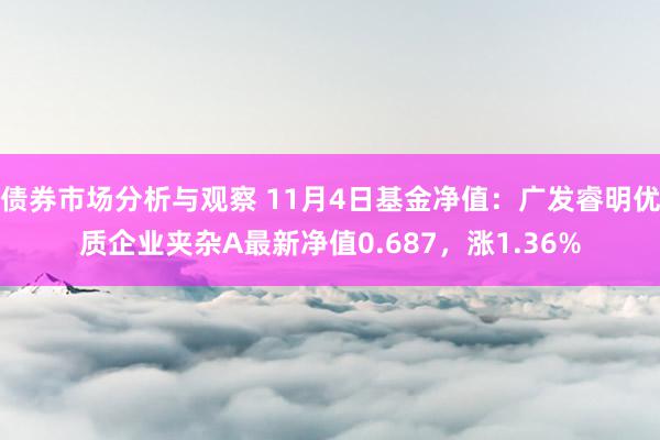 债券市场分析与观察 11月4日基金净值：广发睿明优质企业夹杂A最新净值0.687，涨1.36%