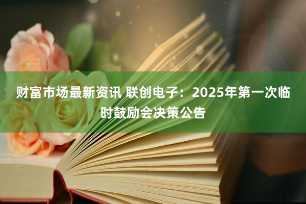 财富市场最新资讯 联创电子：2025年第一次临时鼓励会决策公告