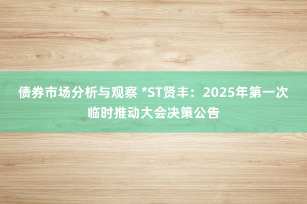 债券市场分析与观察 *ST贤丰：2025年第一次临时推动大会决策公告