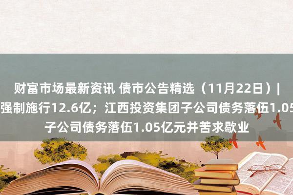 财富市场最新资讯 债市公告精选（11月22日）| 旭辉集团等新增强制施行12.6亿；江西投资集团子公司债务落伍1.05亿元并苦求歇业