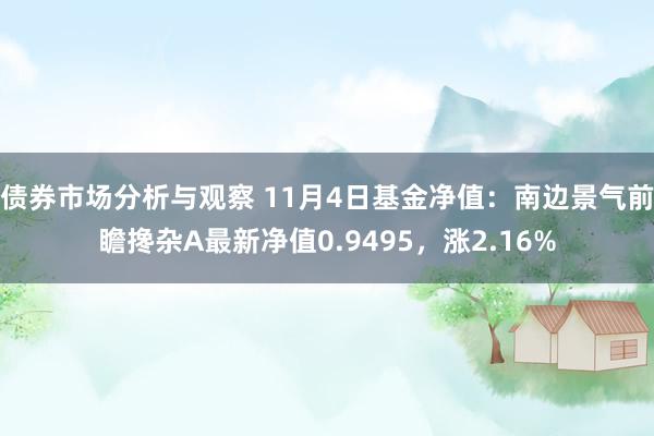 债券市场分析与观察 11月4日基金净值：南边景气前瞻搀杂A最新净值0.9495，涨2.16%