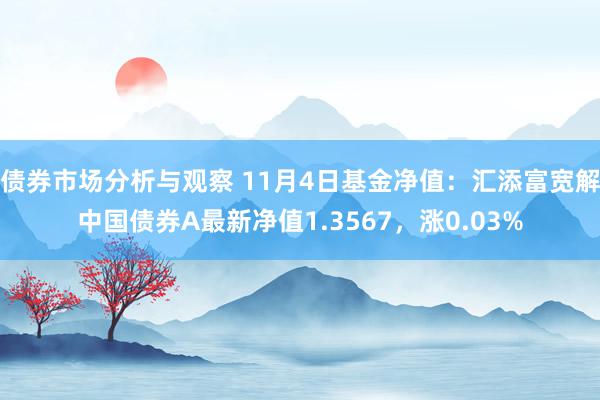 债券市场分析与观察 11月4日基金净值：汇添富宽解中国债券A最新净值1.3567，涨0.03%