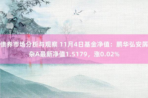 债券市场分析与观察 11月4日基金净值：鹏华弘安羼杂A最新净值1.5179，涨0.02%