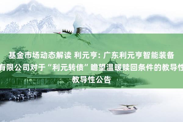 基金市场动态解读 利元亨: 广东利元亨智能装备股份有限公司对于“利元转债”瞻望温暖赎回条件的教导性公告