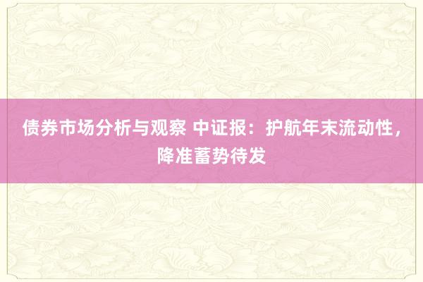 债券市场分析与观察 中证报：护航年末流动性，降准蓄势待发