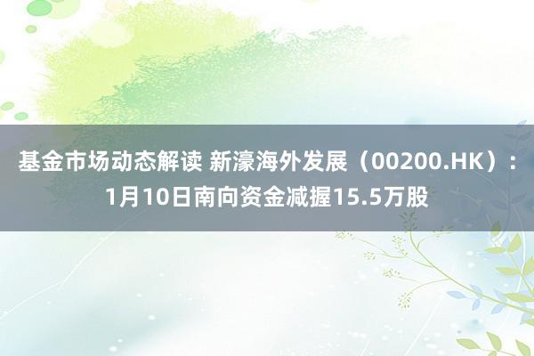 基金市场动态解读 新濠海外发展（00200.HK）：1月10日南向资金减握15.5万股