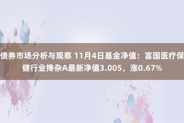 债券市场分析与观察 11月4日基金净值：富国医疗保健行业搀杂A最新净值3.005，涨0.67%