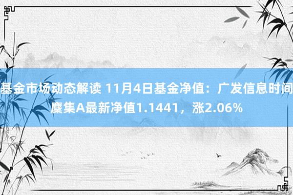 基金市场动态解读 11月4日基金净值：广发信息时间麇集A最新净值1.1441，涨2.06%