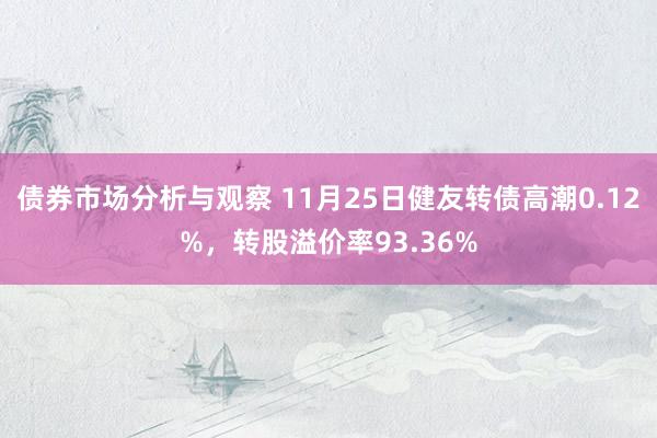 债券市场分析与观察 11月25日健友转债高潮0.12%，转股溢价率93.36%