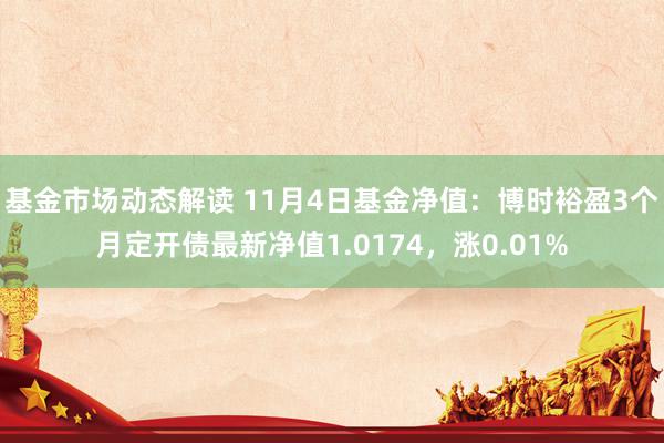 基金市场动态解读 11月4日基金净值：博时裕盈3个月定开债最新净值1.0174，涨0.01%