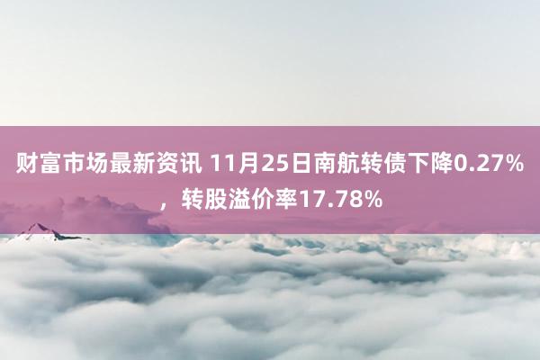 财富市场最新资讯 11月25日南航转债下降0.27%，转股溢价率17.78%