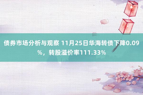 债券市场分析与观察 11月25日华海转债下降0.09%，转股溢价率111.33%