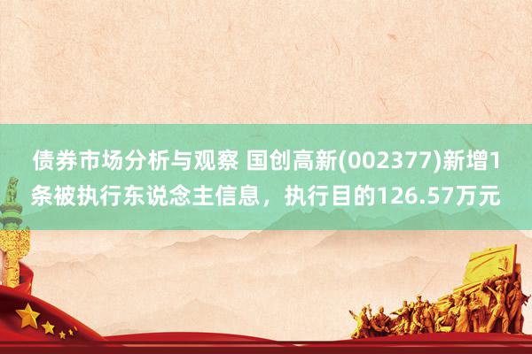 债券市场分析与观察 国创高新(002377)新增1条被执行东说念主信息，执行目的126.57万元