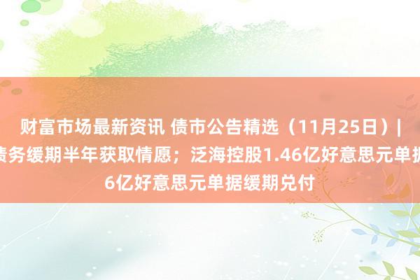 财富市场最新资讯 债市公告精选（11月25日）| *ST鹏博债务缓期半年获取情愿；泛海控股1.46亿好意思元单据缓期兑付