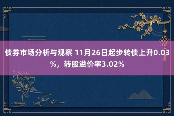 债券市场分析与观察 11月26日起步转债上升0.03%，转股溢价率3.02%