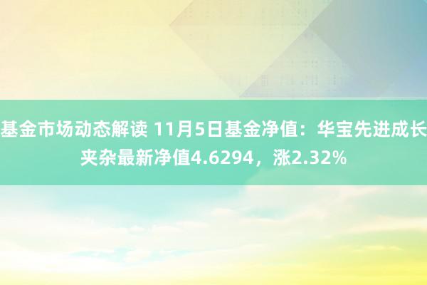 基金市场动态解读 11月5日基金净值：华宝先进成长夹杂最新净值4.6294，涨2.32%