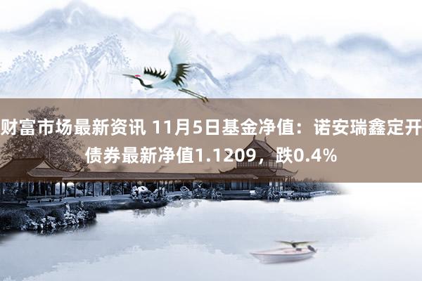 财富市场最新资讯 11月5日基金净值：诺安瑞鑫定开债券最新净值1.1209，跌0.4%