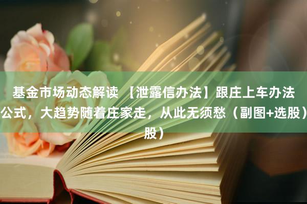 基金市场动态解读 【泄露信办法】跟庄上车办法公式，大趋势随着庄家走，从此无须愁（副图+选股）