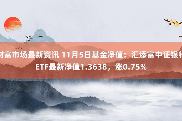 财富市场最新资讯 11月5日基金净值：汇添富中证银行ETF最新净值1.3638，涨0.75%