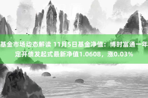 基金市场动态解读 11月5日基金净值：博时富通一年定开债发起式最新净值1.0608，涨0.03%