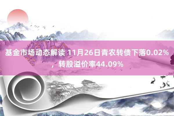 基金市场动态解读 11月26日青农转债下落0.02%，转股溢价率44.09%