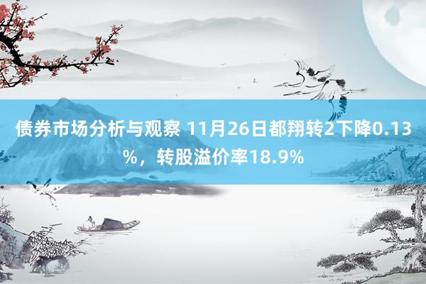 债券市场分析与观察 11月26日都翔转2下降0.13%，转股溢价率18.9%