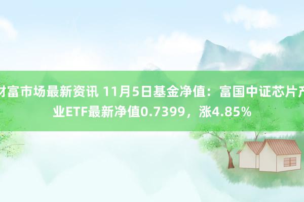 财富市场最新资讯 11月5日基金净值：富国中证芯片产业ETF最新净值0.7399，涨4.85%