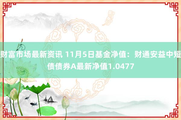 财富市场最新资讯 11月5日基金净值：财通安益中短债债券A最新净值1.0477