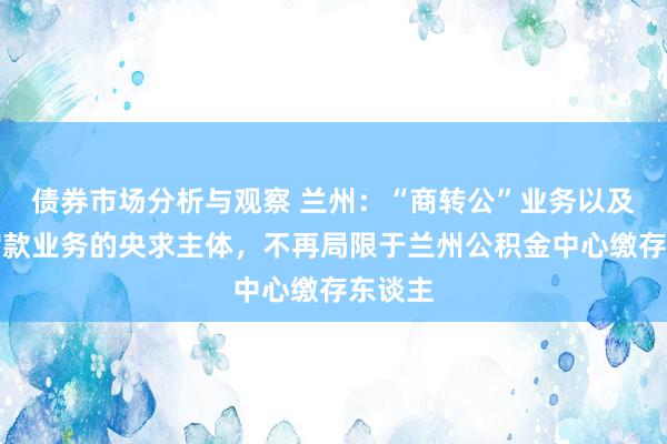 债券市场分析与观察 兰州：“商转公”业务以及组合贷款业务的央求主体，不再局限于兰州公积金中心缴存东谈主