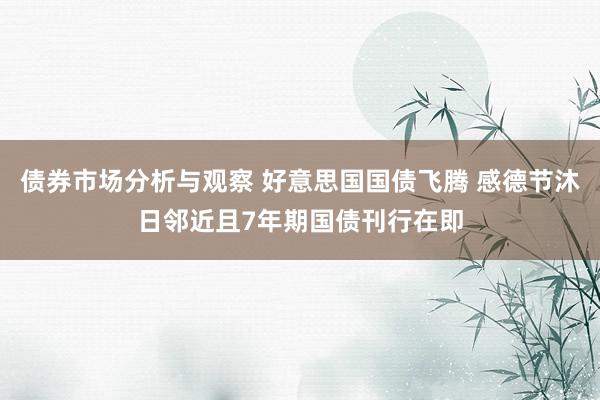 债券市场分析与观察 好意思国国债飞腾 感德节沐日邻近且7年期国债刊行在即