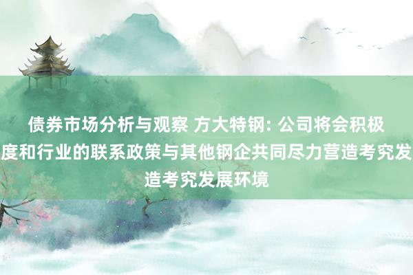 债券市场分析与观察 方大特钢: 公司将会积极反应国度和行业的联系政策与其他钢企共同尽力营造考究发展环境