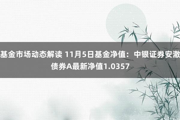 基金市场动态解读 11月5日基金净值：中银证券安澈债券A最新净值1.0357