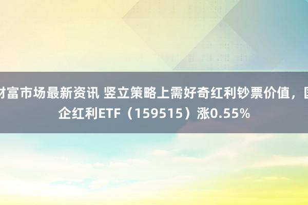 财富市场最新资讯 竖立策略上需好奇红利钞票价值，国企红利ETF（159515）涨0.55%